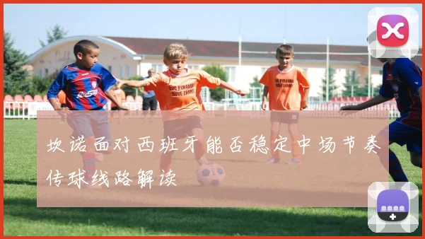 坎诺面对西班牙能否稳定中场节奏传球线路解读