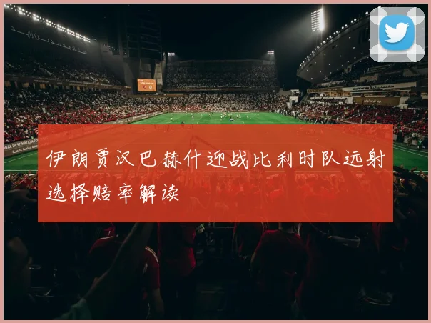 伊朗贾汉巴赫什迎战比利时队远射选择赔率解读