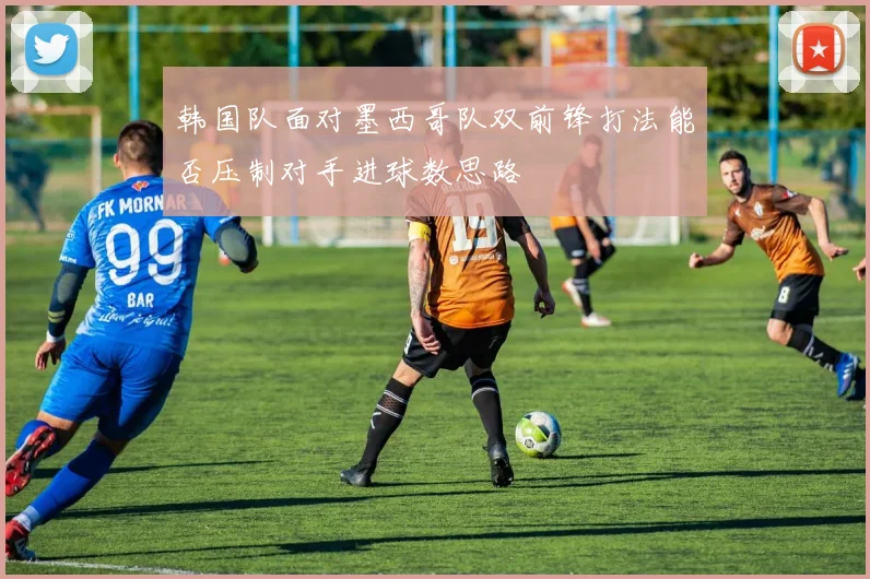 韩国队面对墨西哥队双前锋打法能否压制对手进球数思路