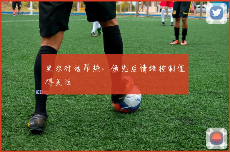 里尔对话昂热,领先后情绪控制值得关注