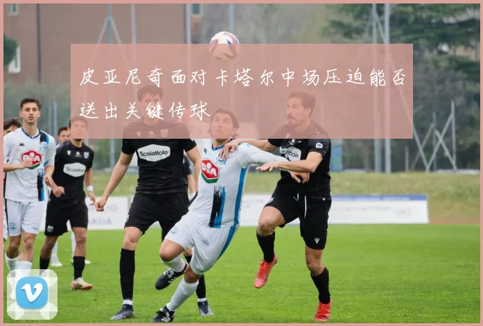 皮亚尼奇面对卡塔尔中场压迫能否送出关键传球