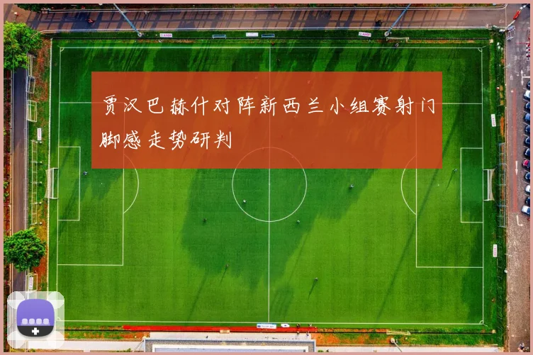 贾汉巴赫什对阵新西兰小组赛射门脚感走势研判