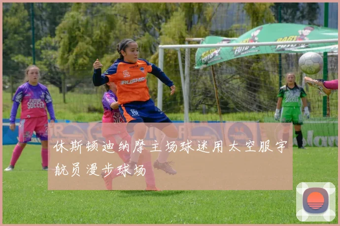 休斯顿迪纳摩主场球迷用太空服宇航员漫步球场