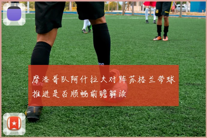 摩洛哥队阿什拉夫对阵苏格兰带球推进是否顺畅前瞻解读