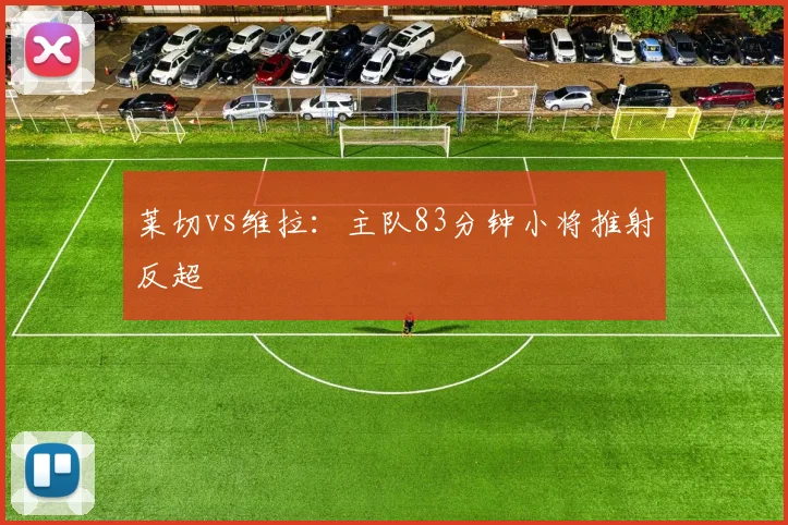 莱切vs维拉:主队83分钟小将推射反超