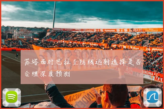 苏塔面对巴拉圭防线远射选择是否合理深度预测