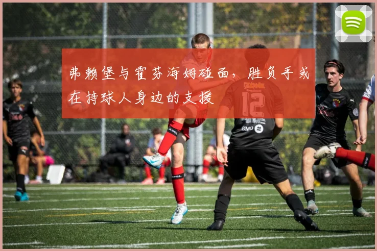 弗赖堡与霍芬海姆碰面,胜负手或在持球人身边的支援