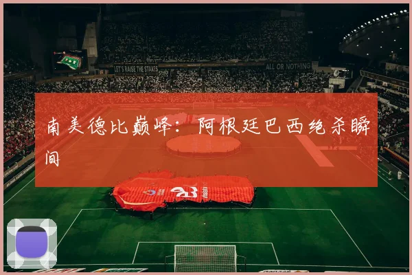 南美德比巅峰:阿根廷巴西绝杀瞬间