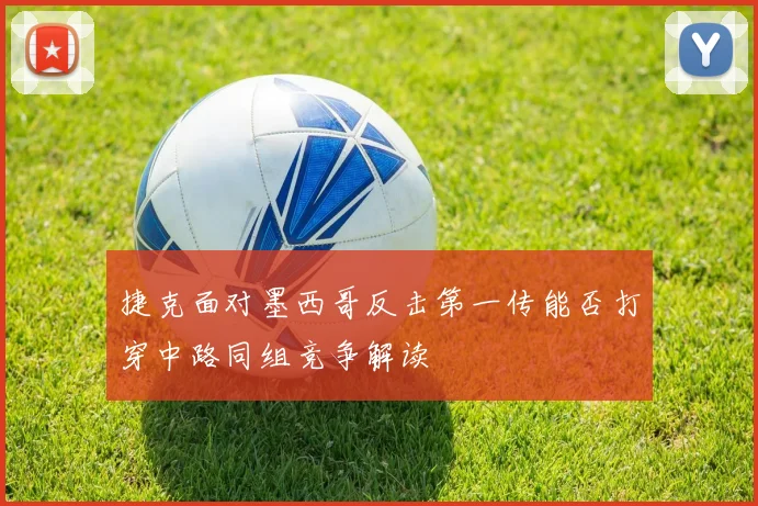 捷克面对墨西哥反击第一传能否打穿中路同组竞争解读