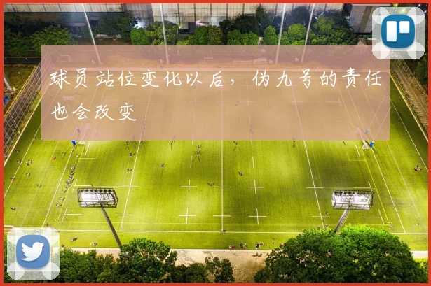 球员站位变化以后,伪九号的责任也会改变