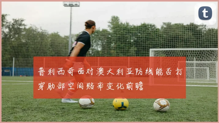 普利西奇面对澳大利亚防线能否打穿肋部空间赔率变化前瞻