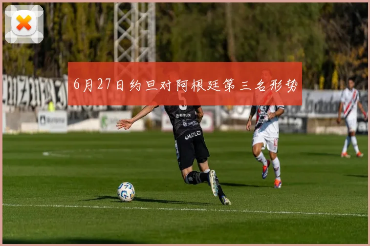 6月27日约旦对阿根廷第三名形势