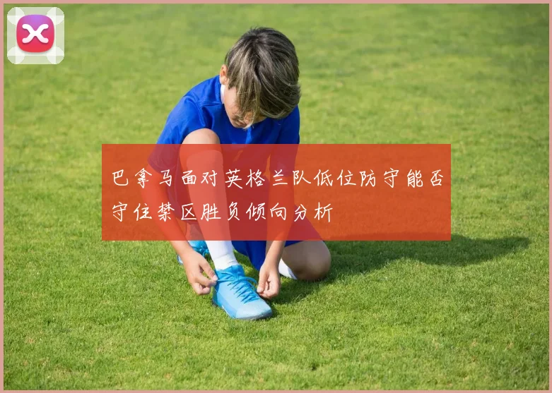 巴拿马面对英格兰队低位防守能否守住禁区胜负倾向分析