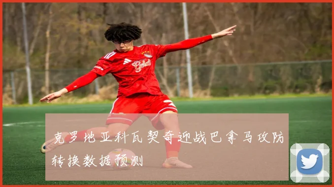 克罗地亚科瓦契奇迎战巴拿马攻防转换数据预测