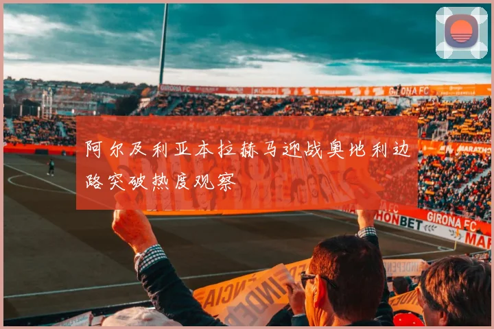 阿尔及利亚本拉赫马迎战奥地利边路突破热度观察