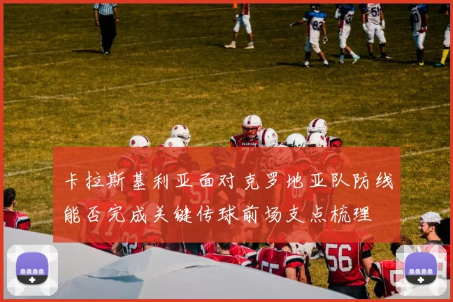 卡拉斯基利亚面对克罗地亚队防线能否完成关键传球前场支点梳理