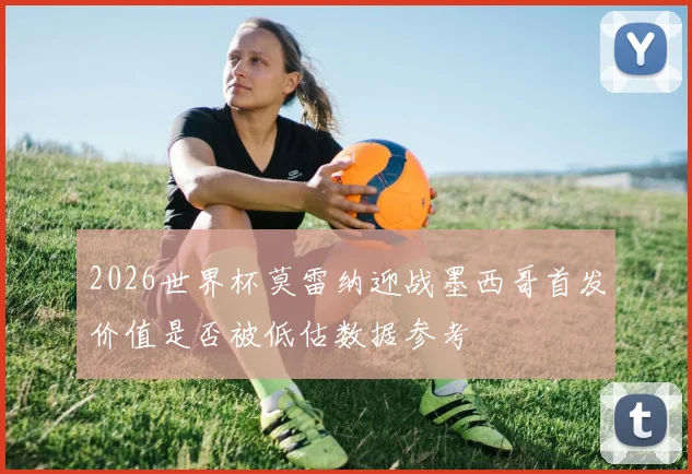 2026世界杯莫雷纳迎战墨西哥首发价值是否被低估数据参考