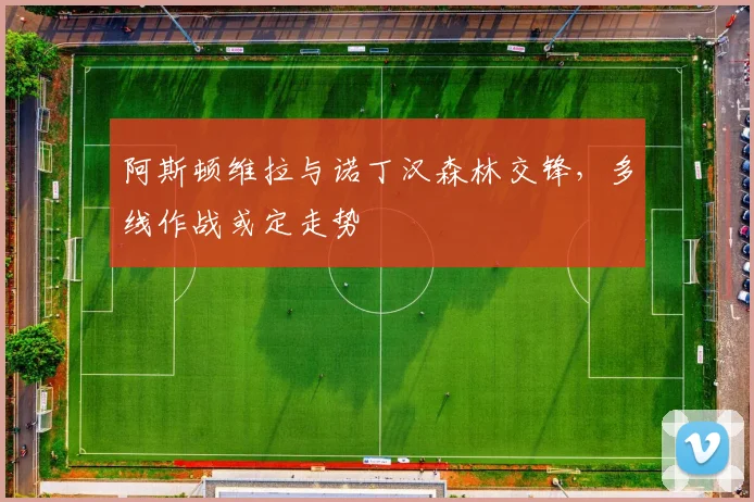 阿斯顿维拉与诺丁汉森林交锋,多线作战或定走势