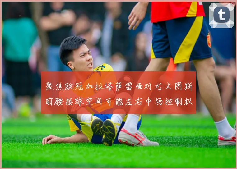 聚焦欧冠加拉塔萨雷面对尤文图斯前腰接球空间可能左右中场控制权