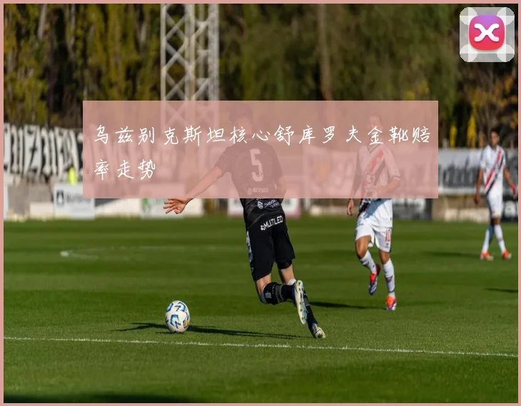 乌兹别克斯坦核心舒库罗夫金靴赔率走势