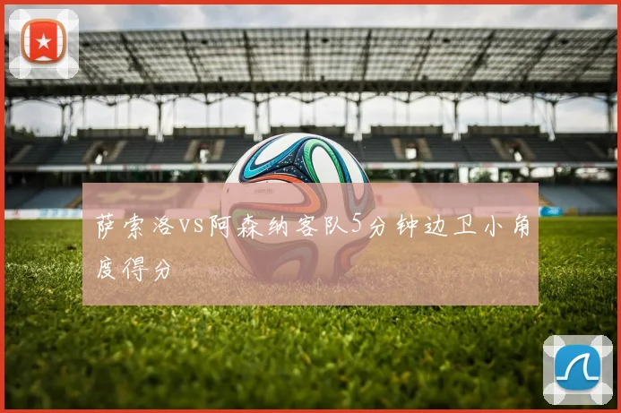 萨索洛vs阿森纳客队5分钟边卫小角度得分