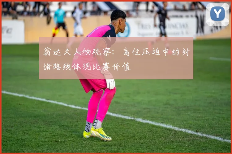 翁达夫人物观察:高位压迫中的封堵路线体现比赛价值