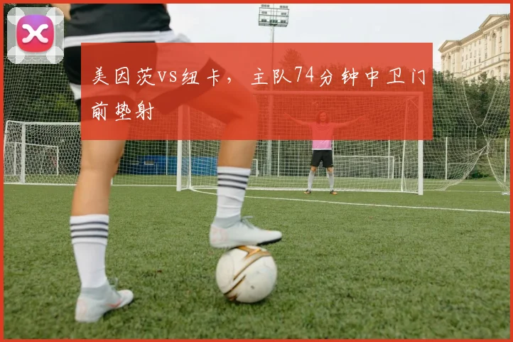 美因茨vs纽卡,主队74分钟中卫门前垫射