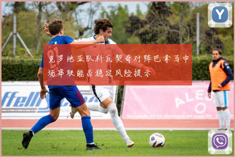 克罗地亚队科瓦契奇对阵巴拿马中场串联能否稳定风险提示