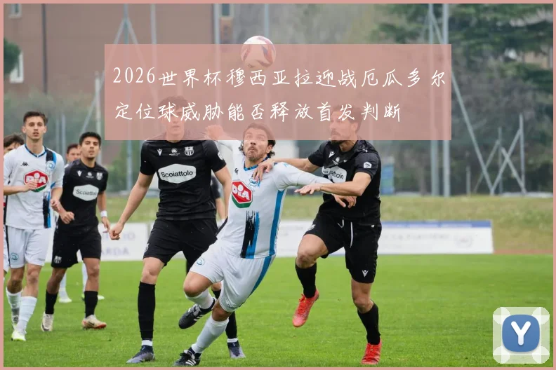 2026世界杯穆西亚拉迎战厄瓜多尔定位球威胁能否释放首发判断