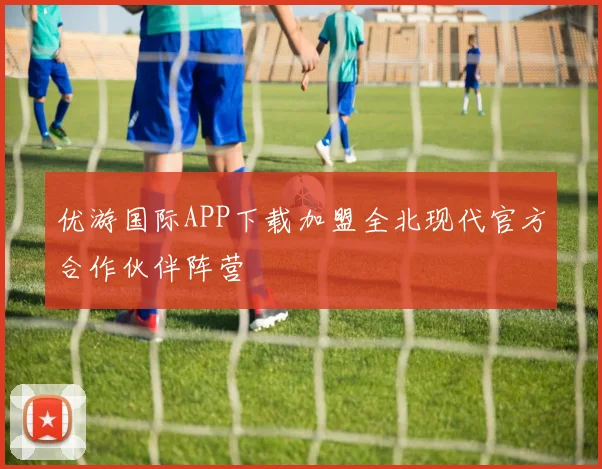 优游国际APP下载加盟全北现代官方合作伙伴阵营