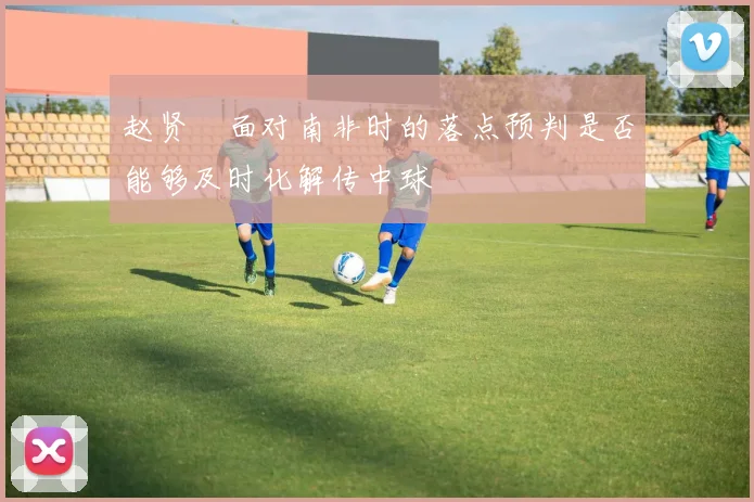 赵贤祐面对南非时的落点预判是否能够及时化解传中球