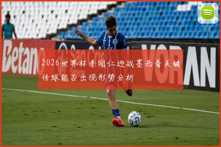 2026世界杯李刚仁迎战墨西哥关键传球能否出现形势分析