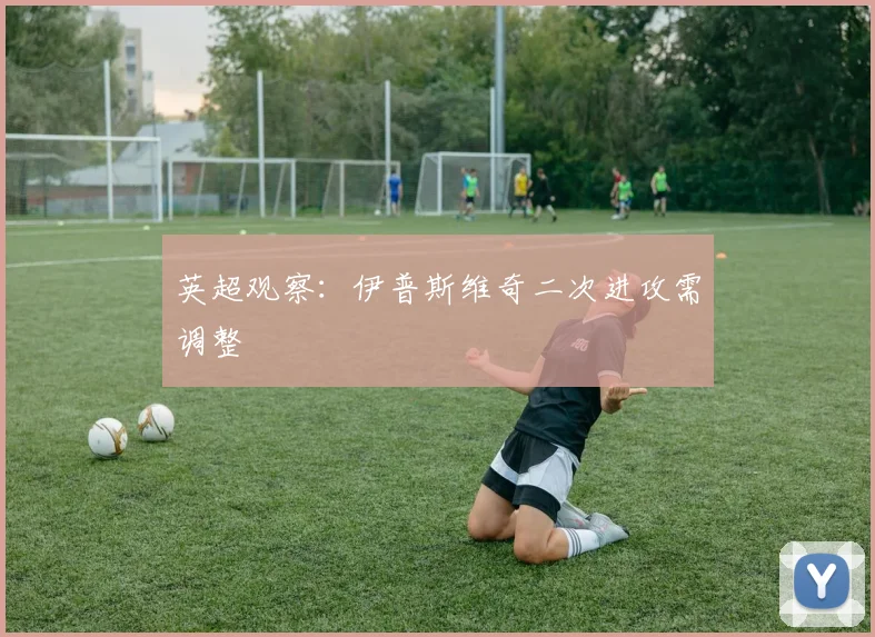 英超观察：伊普斯维奇二次进攻需调整
