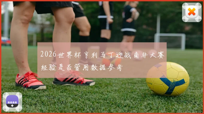 2026世界杯亨利马丁迎战南非大赛经验是否管用数据参考