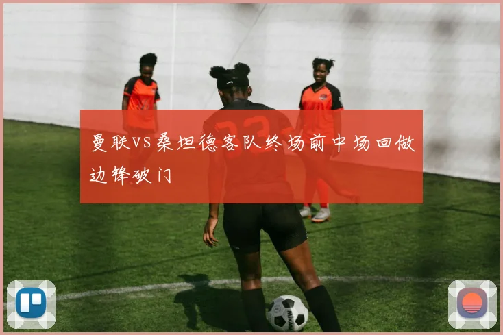曼联vs桑坦德客队终场前中场回做边锋破门