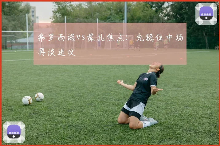 弗罗西诺vs蒙扎焦点:先稳住中场再谈进攻