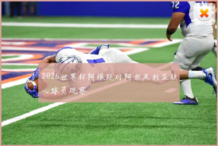 2026世界杯阿根廷对阿尔及利亚核心球员观察
