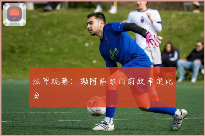 法甲观察：勒阿弗尔门前效率定比分