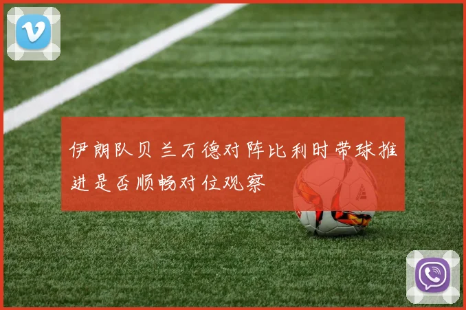 伊朗队贝兰万德对阵比利时带球推进是否顺畅对位观察