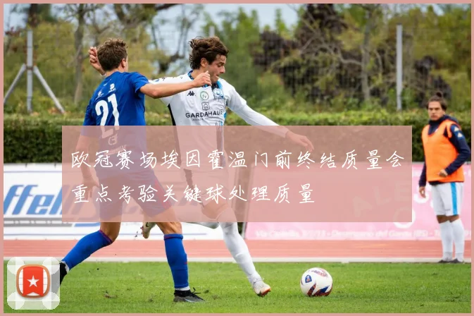 欧冠赛场埃因霍温门前终结质量会重点考验关键球处理质量