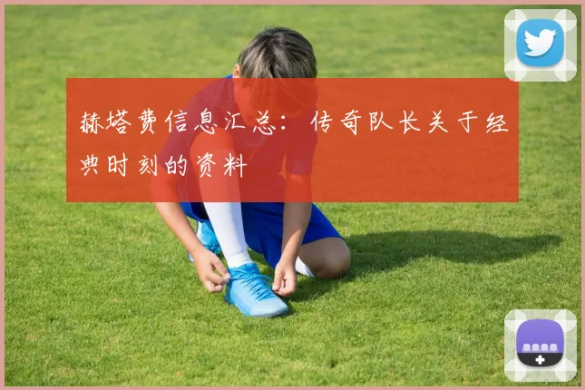 赫塔费信息汇总：传奇队长关于经典时刻的资料