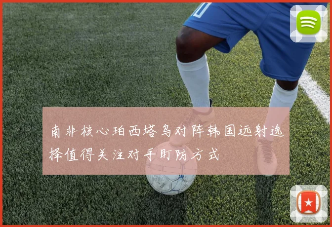 南非核心珀西塔乌对阵韩国远射选择值得关注对手盯防方式