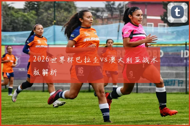 2026世界杯巴拉圭vs澳大利亚战术板解析