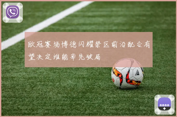 欧冠赛场博德闪耀禁区前沿配合有望决定谁能率先破局