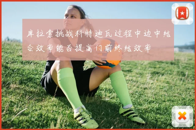 库拉索挑战科特迪瓦过程中边中结合效率能否提高门前终结效率