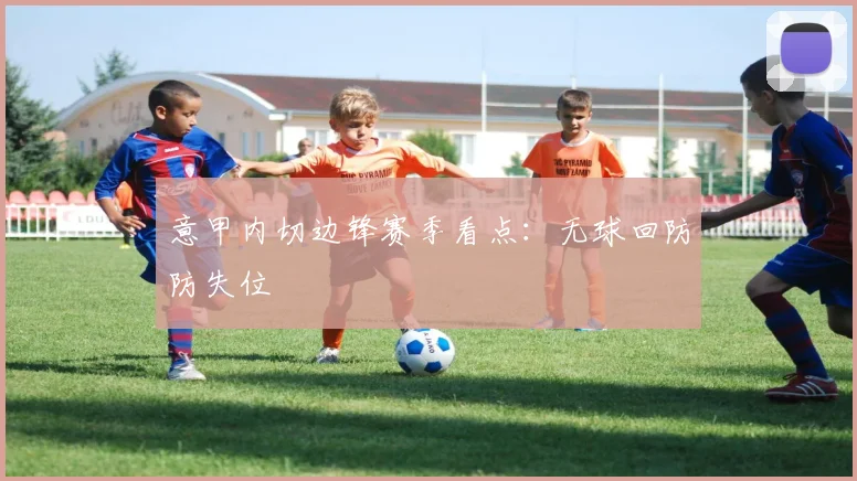 意甲内切边锋赛季看点：无球回防防失位