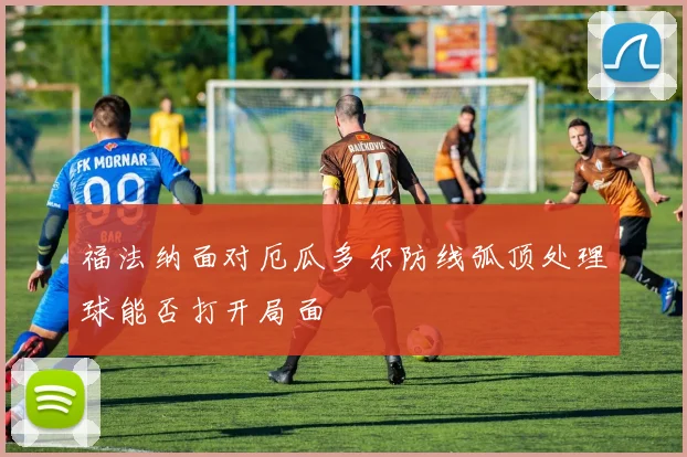福法纳面对厄瓜多尔防线弧顶处理球能否打开局面