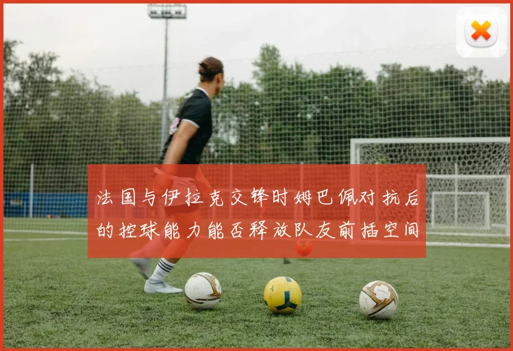法国与伊拉克交锋时姆巴佩对抗后的控球能力能否释放队友前插空间