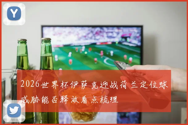 2026世界杯伊萨克迎战荷兰定位球威胁能否释放看点梳理