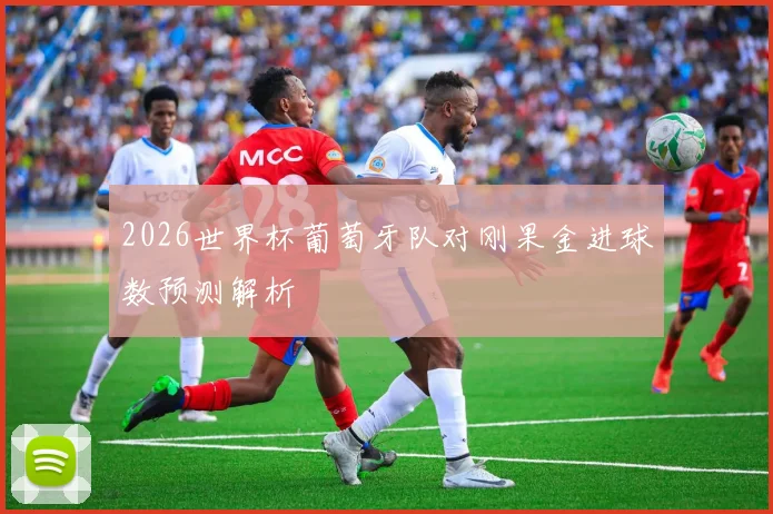 2026世界杯葡萄牙队对刚果金进球数预测解析